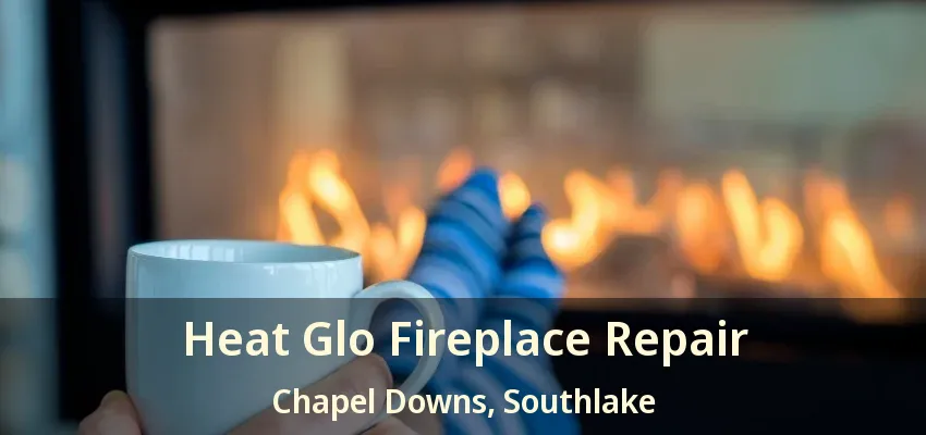 Heat Glo Fireplace Repair Chapel Downs, Southlake - TX